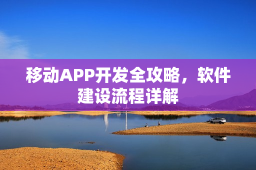 移动APP开发全攻略,软件建设流程详解 移动APP开发全攻略,软件建设流程详解