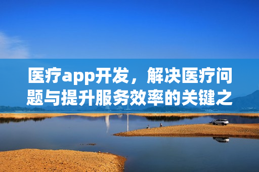 医疗app开发，解决医疗问题与提升服务效率的关键之道