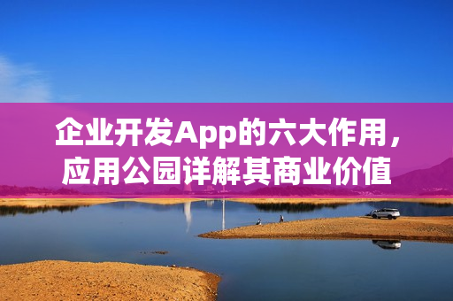 企业开发App的六大作用，应用公园详解其商业价值