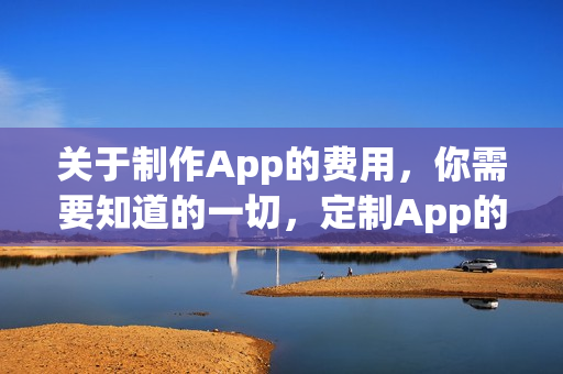 关于制作App的费用，你需要知道的一切，定制App的价格是多少？