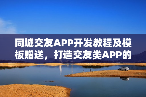 同城交友APP开发教程及模板赠送，打造交友类APP的指南