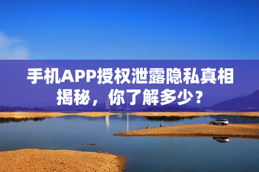 手机APP授权泄露隐私真相揭秘，你了解多少？