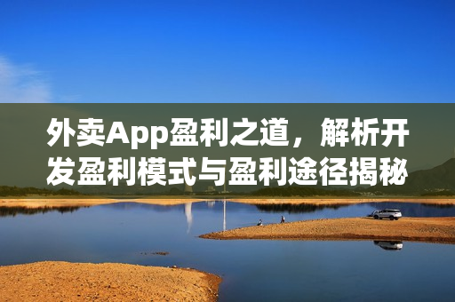 外卖App盈利之道,解析开发盈利模式与盈利途径揭秘! 外卖App盈利之道,解析开发盈利模式与盈利途径揭秘!