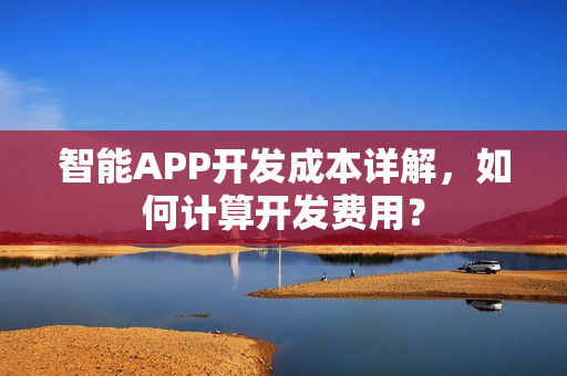 智能APP开发成本详解，如何计算开发费用？