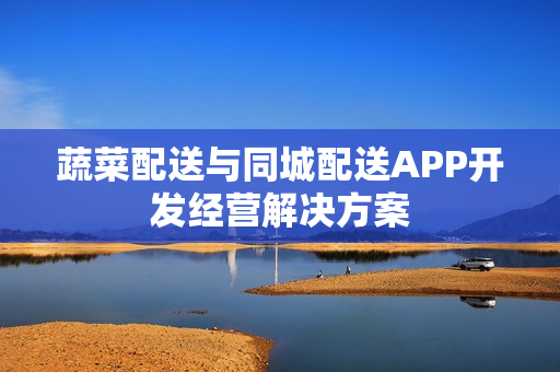 蔬菜配送与同城配送APP开发经营解决方案