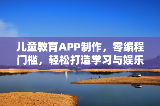 儿童教育APP制作，零编程门槛，轻松打造学习与娱乐并重的教育APP模板分享