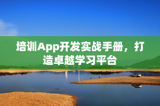 培训App开发实战手册,打造卓越学习平台 培训App开发实战手册,打造卓越学习平台