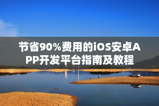 节省90%费用的iOS安卓APP开发平台指南及教程