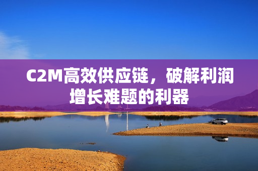 C2M高效供应链，破解利润增长难题的利器