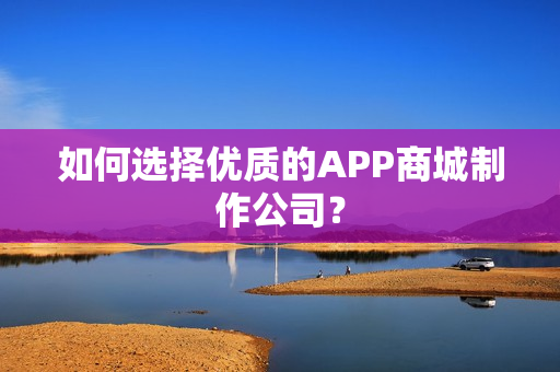 如何选择优质的APP商城制作公司？