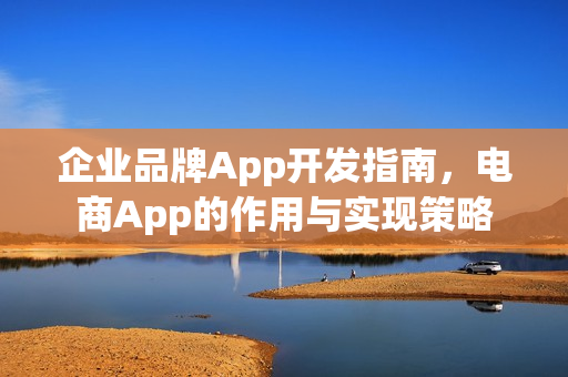 企业品牌App开发指南,电商App的作用与实现策略 企业品牌App开发指南,电商App的作用与实现策略