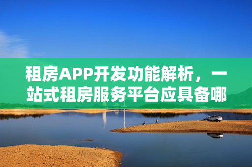 租房APP开发功能解析,一站式租房服务平台应具备哪些功能? 租房APP开发功能解析,一站式租房服务平台应具备哪些功能?