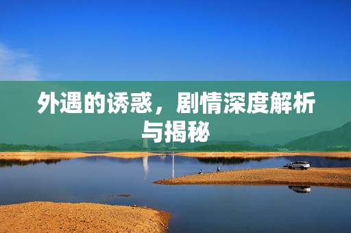 外遇的诱惑，剧情深度解析与揭秘