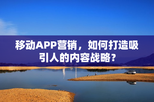 移动APP营销,如何打造吸引人的内容战略? 移动APP营销,如何打造吸引人的内容战略?