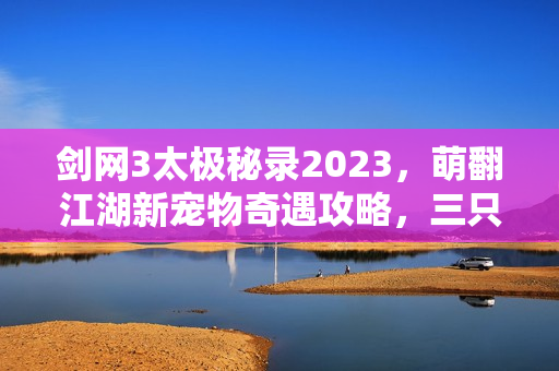 剑网3太极秘录2023，萌翻江湖新宠物奇遇攻略，三只新伙伴惊喜掉落全解析
