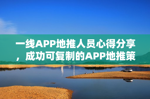 一线APP地推人员心得分享，成功可复制的APP地推策略