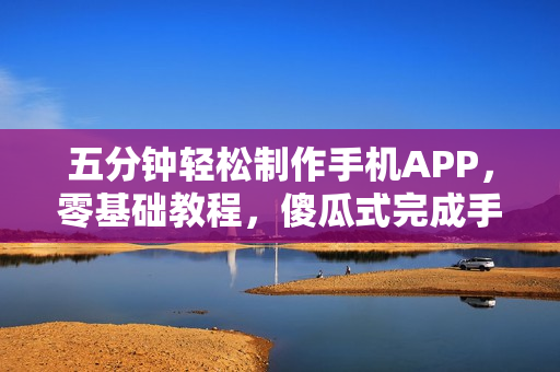 五分钟轻松制作手机APP，零基础教程，傻瓜式完成手机应用开发