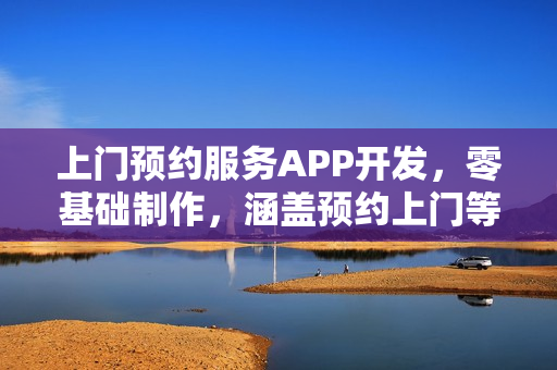 上门预约服务APP开发，零基础制作，涵盖预约上门等功能