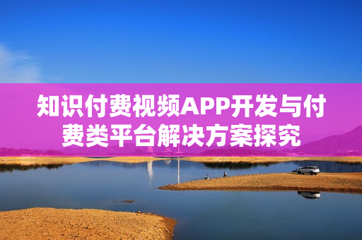 知识付费视频APP开发与付费类平台解决方案探究