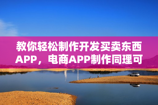 教你轻松制作开发买卖东西APP，电商APP制作同理可施之道
