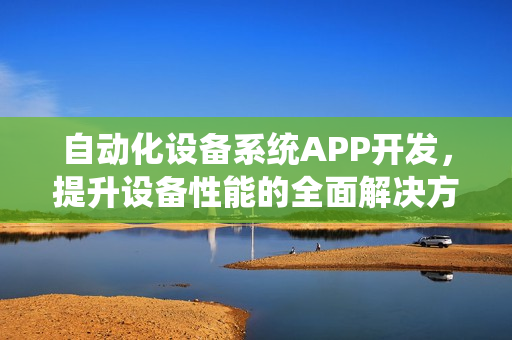 自动化设备系统APP开发,提升设备性能的全面解决方案 自动化设备系统APP开发,提升设备性能的全面解决方案