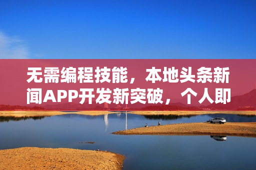 无需编程技能，本地头条新闻APP开发新突破，个人即可打造新闻传媒平台