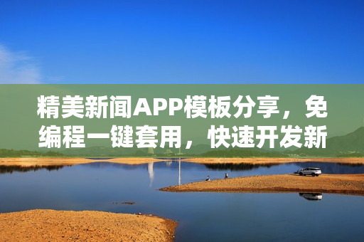 精美新闻APP模板分享，免编程一键套用，快速开发新闻资讯类应用