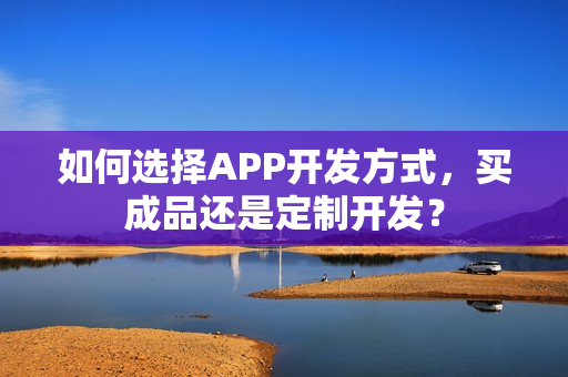 如何选择APP开发方式,买成品还是定制开发? 如何选择APP开发方式,买成品还是定制开发?