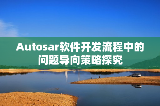 Autosar软件开发流程中的问题导向策略探究 Autosar软件开发流程中的问题导向策略探究