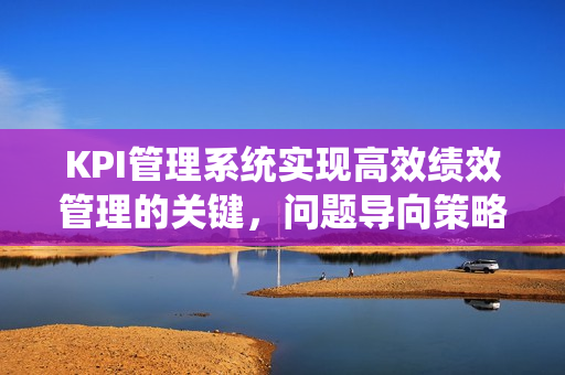 KPI管理系统实现高效绩效管理的关键,问题导向策略 KPI管理系统实现高效绩效管理的关键,问题导向策略