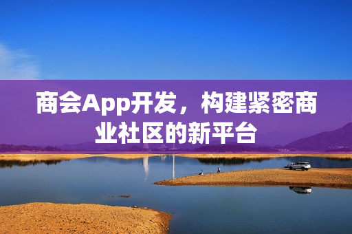 商会App开发,构建紧密商业社区的新平台 商会App开发,构建紧密商业社区的新平台
