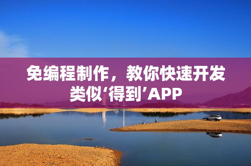 免编程制作,教你快速开发类似‘得到’APP 免编程制作,教你快速开发类似‘得到’APP