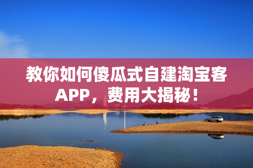 教你如何傻瓜式自建淘宝客APP,费用大揭秘! 教你如何傻瓜式自建淘宝客APP,费用大揭秘!