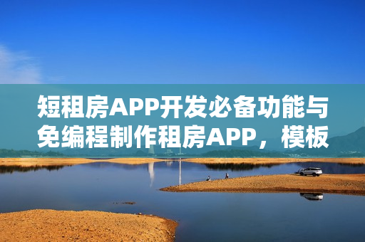 短租房APP开发必备功能与免编程制作租房APP,模板赠送指南 短租房APP开发必备功能与免编程制作租房APP,模板赠送指南
