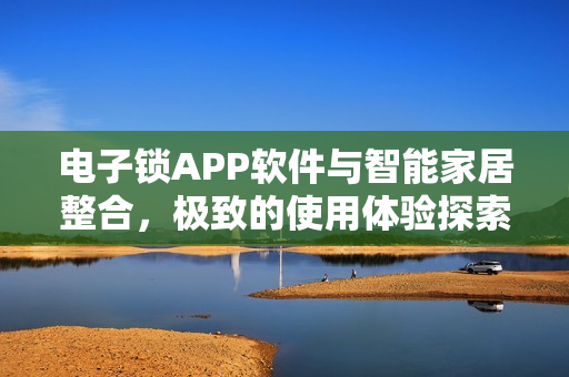 电子锁APP软件与智能家居整合,极致的使用体验探索 电子锁APP软件与智能家居整合,极致的使用体验探索