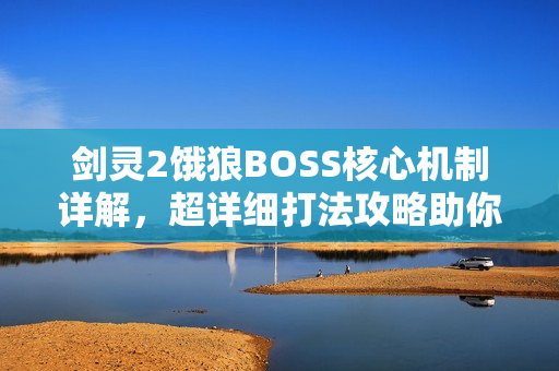 剑灵2饿狼BOSS核心机制详解，超详细打法攻略助你轻松掌握