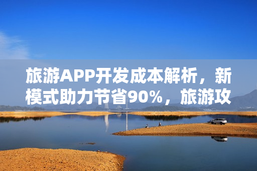 旅游APP开发成本解析,新模式助力节省90%,旅游攻略类APP深度分析 旅游APP开发成本解析,新模式助力节省90%,旅游攻略类APP深度分析