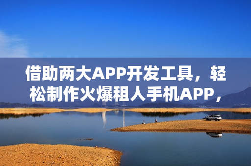 借助两大APP开发工具，轻松制作火爆租人手机APP，一日上手指南