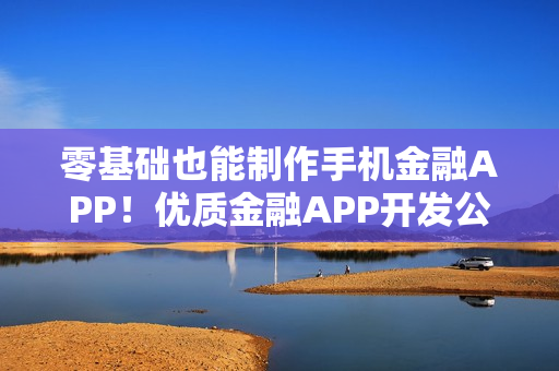 零基础也能制作手机金融APP!优质金融APP开发公司推荐与教程分享 零基础也能制作手机金融APP!优质金融APP开发公司推荐与教程分享