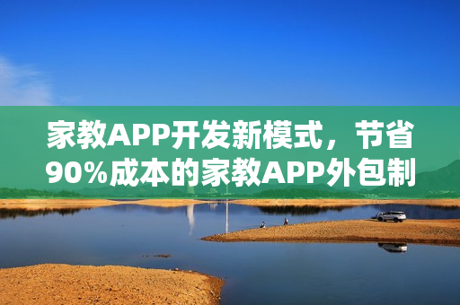 家教APP开发新模式,节省90%成本的家教APP外包制作费用揭秘! 家教APP开发新模式,节省90%成本的家教APP外包制作费用揭秘!