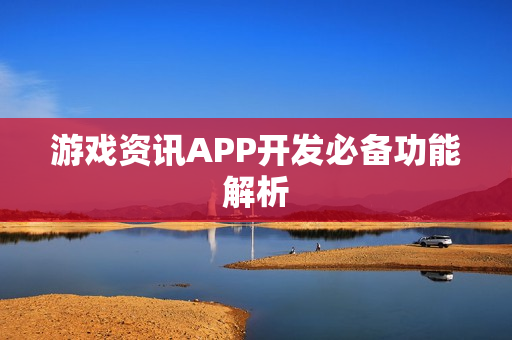 游戏资讯APP开发必备功能解析