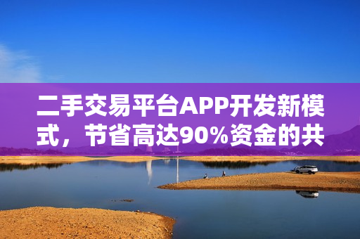 二手交易平台APP开发新模式,节省高达90%资金的共享APP诞生 二手交易平台APP开发新模式,节省高达90%资金的共享APP诞生