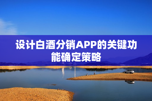 设计白酒分销APP的关键功能确定策略