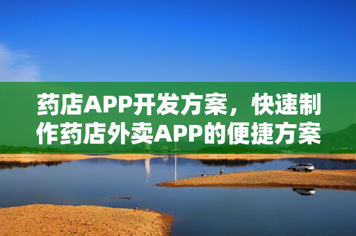 药店APP开发方案,快速制作药店外卖APP的便捷方案 药店APP开发方案,快速制作药店外卖APP的便捷方案