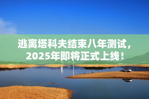 逃离塔科夫结束八年测试,2025年即将正式上线! 逃离塔科夫结束八年测试,2025年即将正式上线!