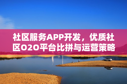 社区服务APP开发,优质社区O2O平台比拼与运营策略探讨 社区服务APP开发,优质社区O2O平台比拼与运营策略探讨