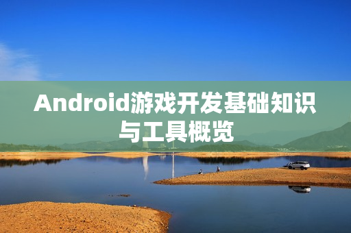 Android游戏开发基础知识与工具概览