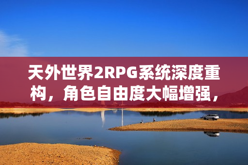 天外世界2RPG系统深度重构，角色自由度大幅增强，探索无限可能！