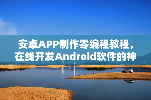 安卓APP制作零编程教程，在线开发Android软件的神器工具介绍