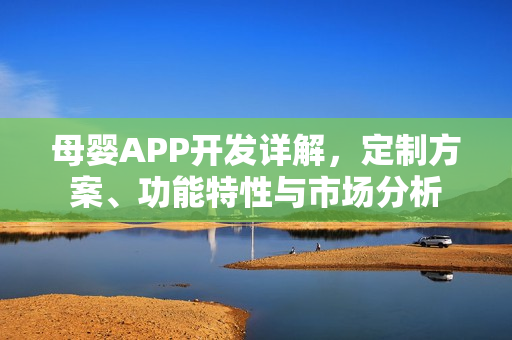 母婴APP开发详解,定制方案、功能特性与市场分析 母婴APP开发详解,定制方案、功能特性与市场分析